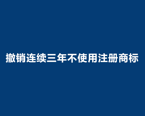 撤销连续三年不使用注册商标